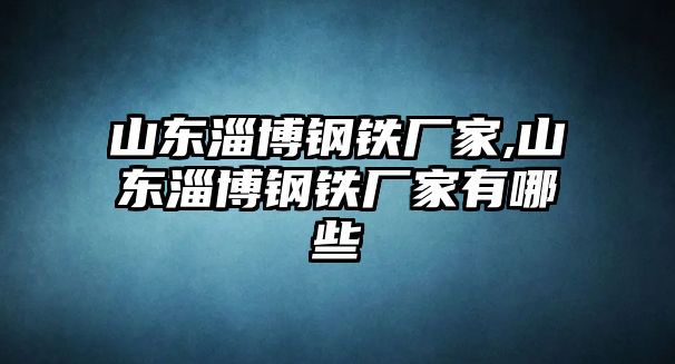 山東淄博鋼鐵廠家,山東淄博鋼鐵廠家有哪些