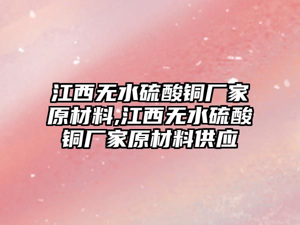 江西無水硫酸銅廠家原材料,江西無水硫酸銅廠家原材料供應(yīng)