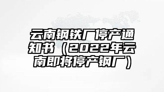 云南鋼鐵廠停產(chǎn)通知書（2022年云南即將停產(chǎn)鋼廠）