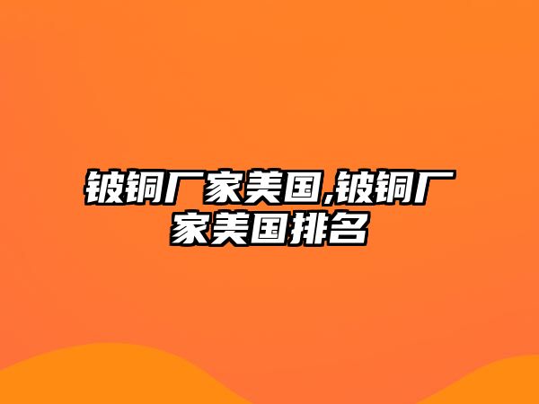 鈹銅廠家美國,鈹銅廠家美國排名