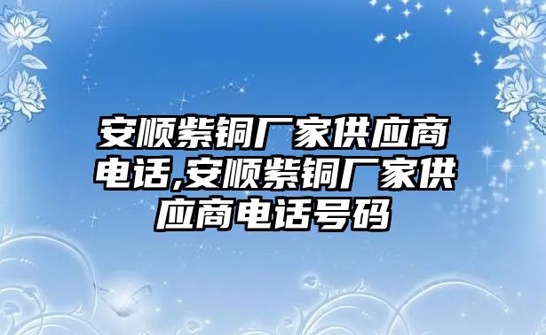 安順紫銅廠家供應(yīng)商電話,安順紫銅廠家供應(yīng)商電話號(hào)碼