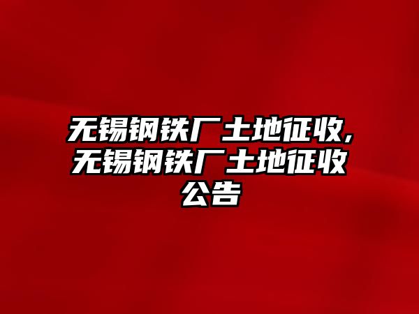 無錫鋼鐵廠土地征收,無錫鋼鐵廠土地征收公告