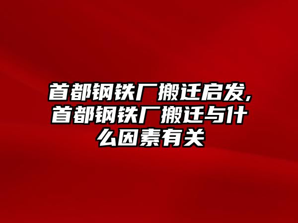 首都鋼鐵廠搬遷啟發(fā),首都鋼鐵廠搬遷與什么因素有關(guān)