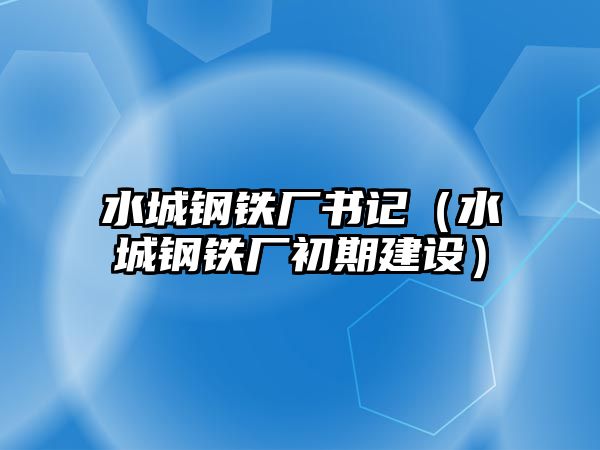 水城鋼鐵廠書(shū)記（水城鋼鐵廠初期建設(shè)）