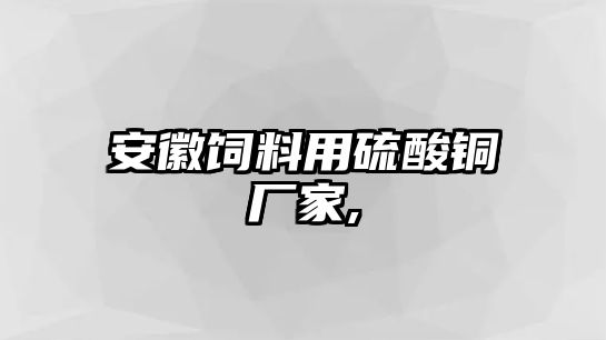 安徽飼料用硫酸銅廠家,