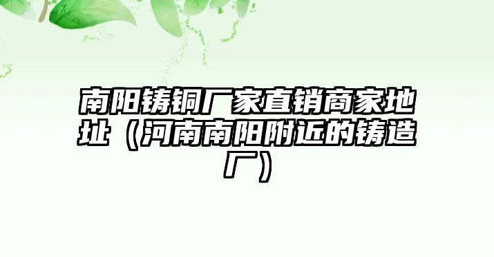 南陽鑄銅廠家直銷商家地址（河南南陽附近的鑄造廠）