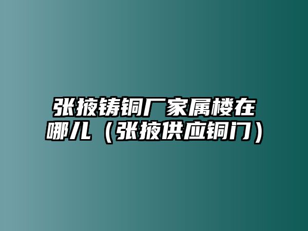 張掖鑄銅廠家屬樓在哪兒（張掖供應銅門）