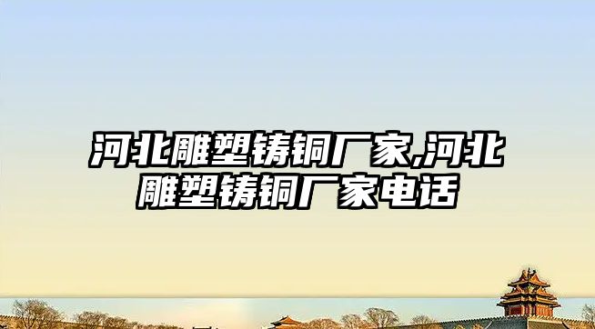 河北雕塑鑄銅廠家,河北雕塑鑄銅廠家電話