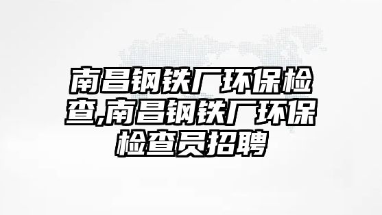 南昌鋼鐵廠環(huán)保檢查,南昌鋼鐵廠環(huán)保檢查員招聘