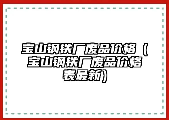 寶山鋼鐵廠廢品價(jià)格（寶山鋼鐵廠廢品價(jià)格表最新）