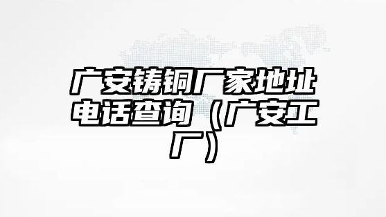 廣安鑄銅廠家地址電話查詢（廣安工廠）