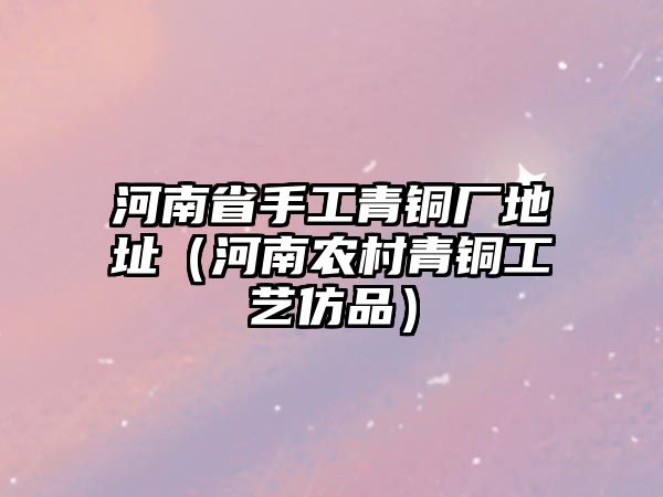 河南省手工青銅廠地址（河南農(nóng)村青銅工藝仿品）