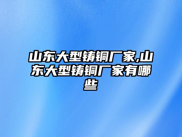 山東大型鑄銅廠家,山東大型鑄銅廠家有哪些