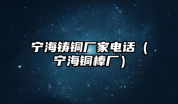 寧海鑄銅廠家電話（寧海銅棒廠）