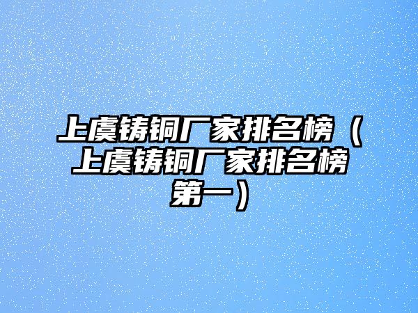 上虞鑄銅廠家排名榜（上虞鑄銅廠家排名榜第一）