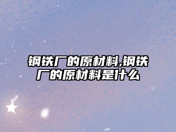 鋼鐵廠的原材料,鋼鐵廠的原材料是什么