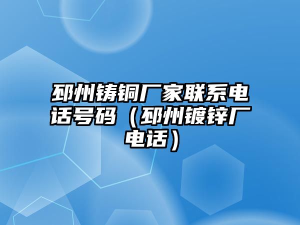 邳州鑄銅廠家聯(lián)系電話號(hào)碼（邳州鍍鋅廠電話）