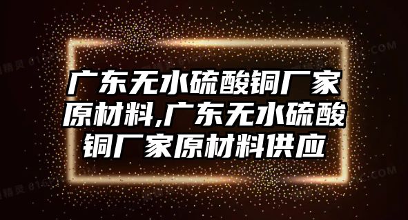 廣東無水硫酸銅廠家原材料,廣東無水硫酸銅廠家原材料供應(yīng)