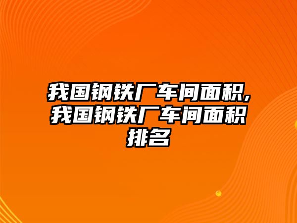 我國鋼鐵廠車間面積,我國鋼鐵廠車間面積排名