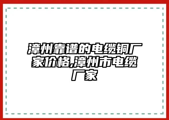 漳州靠譜的電纜銅廠家價格,漳州市電纜廠家