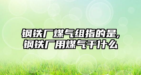 鋼鐵廠煤氣組指的是,鋼鐵廠用煤氣干什么