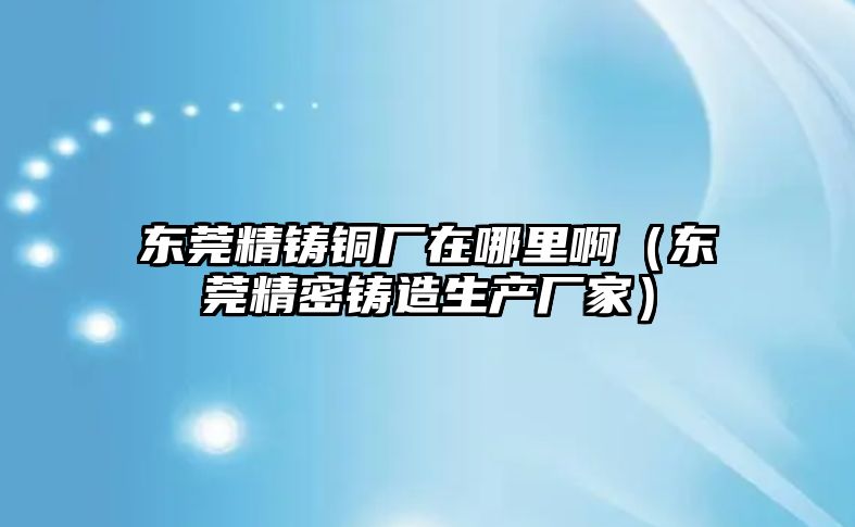 東莞精鑄銅廠在哪里?。|莞精密鑄造生產(chǎn)廠家）