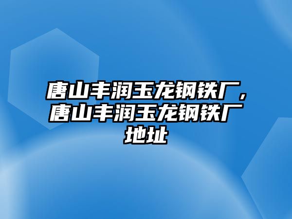 唐山豐潤玉龍鋼鐵廠,唐山豐潤玉龍鋼鐵廠地址