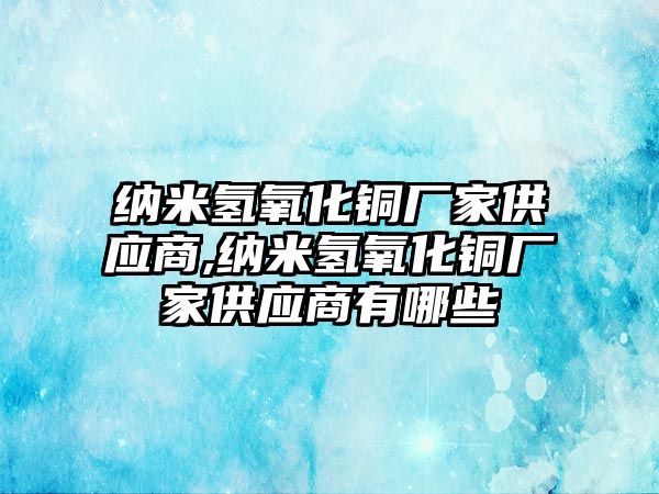 納米氫氧化銅廠家供應商,納米氫氧化銅廠家供應商有哪些