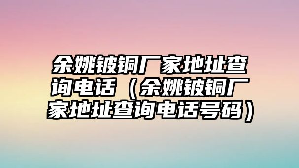 余姚鈹銅廠家地址查詢電話（余姚鈹銅廠家地址查詢電話號碼）