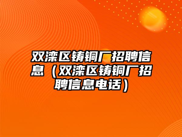 雙灤區(qū)鑄銅廠招聘信息（雙灤區(qū)鑄銅廠招聘信息電話）