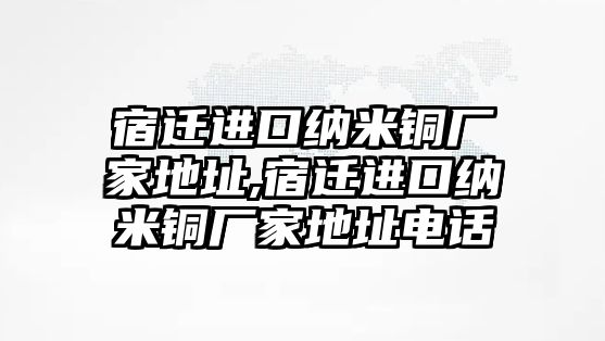 宿遷進口納米銅廠家地址,宿遷進口納米銅廠家地址電話