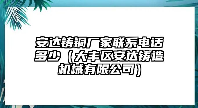 安達鑄銅廠家聯(lián)系電話多少（大豐區(qū)安達鑄造機械有限公司）