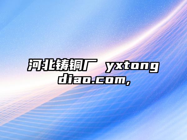 河北鑄銅廠 yxtongdiao.com,