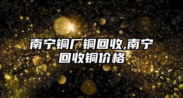 南寧銅廠銅回收,南寧回收銅價(jià)格