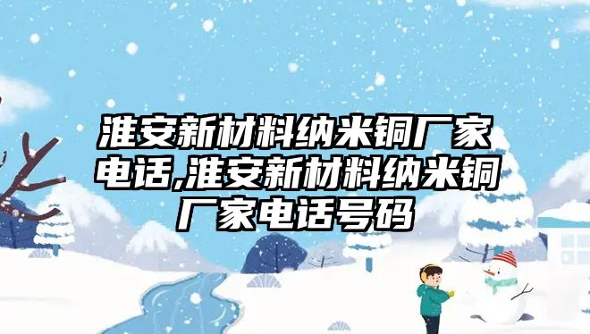 淮安新材料納米銅廠家電話,淮安新材料納米銅廠家電話號碼