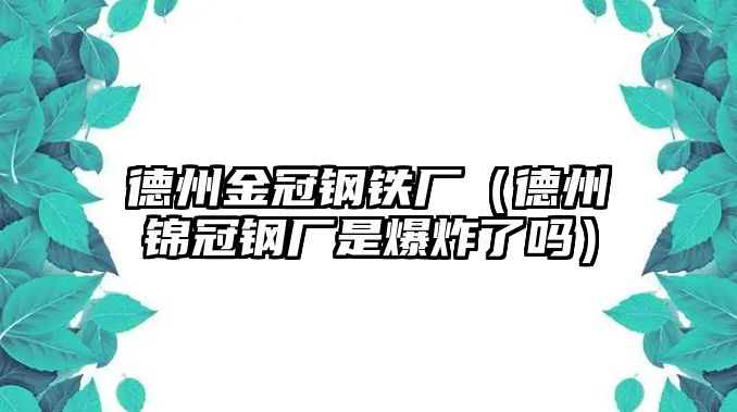 德州金冠鋼鐵廠（德州錦冠鋼廠是爆炸了嗎）