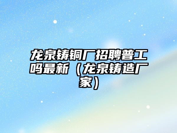 龍泉鑄銅廠招聘普工嗎最新（龍泉鑄造廠家）