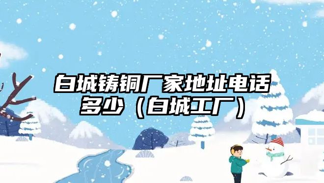 白城鑄銅廠家地址電話(huà)多少（白城工廠）