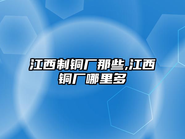 江西制銅廠那些,江西銅廠哪里多