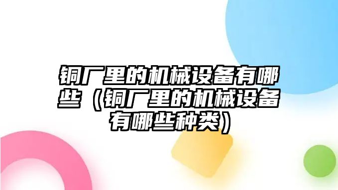 銅廠里的機(jī)械設(shè)備有哪些（銅廠里的機(jī)械設(shè)備有哪些種類）