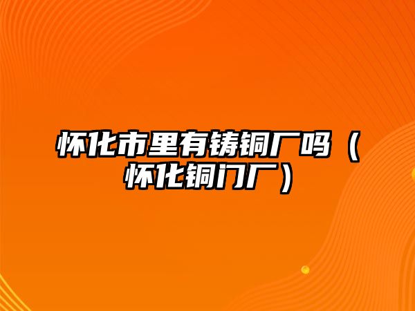 懷化市里有鑄銅廠嗎（懷化銅門廠）