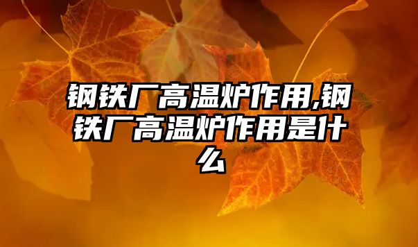 鋼鐵廠高溫爐作用,鋼鐵廠高溫爐作用是什么