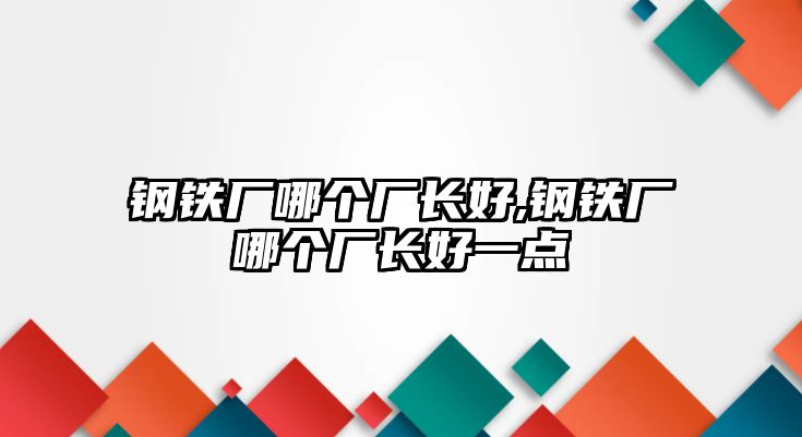 鋼鐵廠哪個廠長好,鋼鐵廠哪個廠長好一點