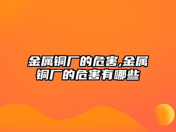 金屬銅廠的危害,金屬銅廠的危害有哪些