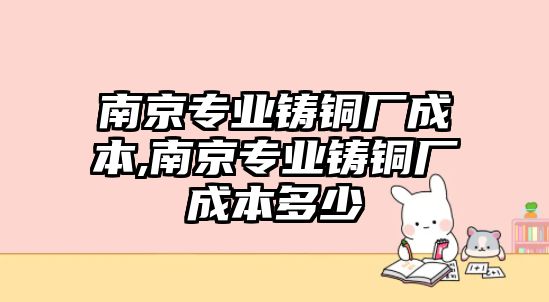 南京專業(yè)鑄銅廠成本,南京專業(yè)鑄銅廠成本多少