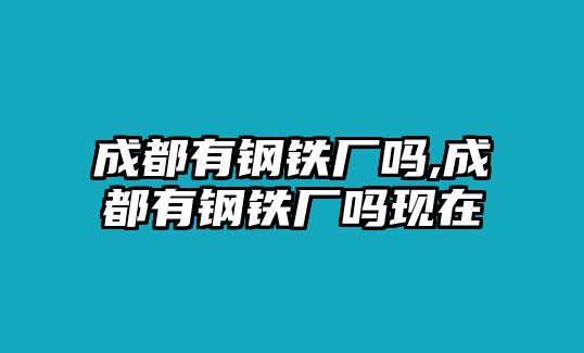 成都有鋼鐵廠嗎,成都有鋼鐵廠嗎現(xiàn)在