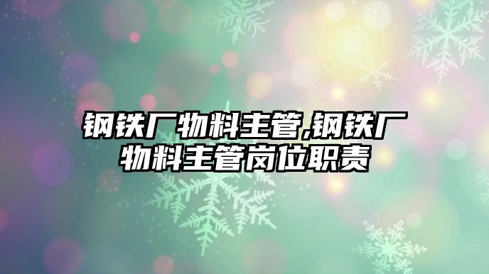 鋼鐵廠物料主管,鋼鐵廠物料主管崗位職責(zé)