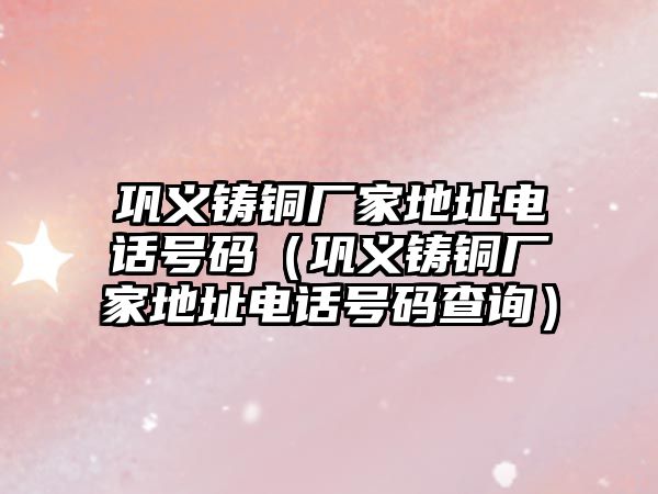 鞏義鑄銅廠家地址電話號碼（鞏義鑄銅廠家地址電話號碼查詢）