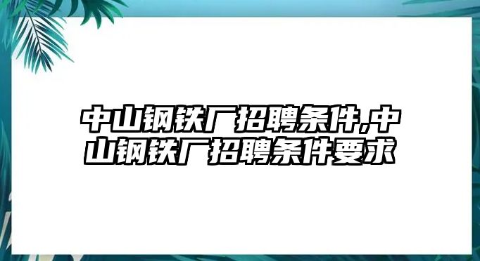 中山鋼鐵廠招聘條件,中山鋼鐵廠招聘條件要求