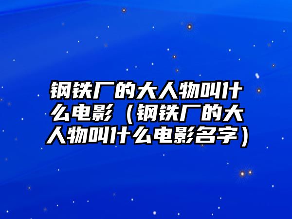 鋼鐵廠的大人物叫什么電影（鋼鐵廠的大人物叫什么電影名字）